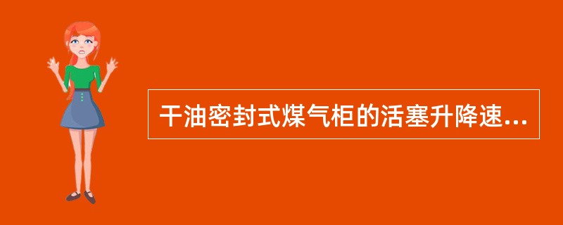 干油密封式煤气柜的活塞升降速度一般不超过多少？（）