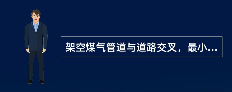 架空煤气管道与道路交叉，最小垂直净距不得小于（）米。