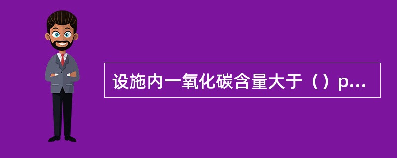 设施内一氧化碳含量大于（）ppm或氧气含量小于19.5%时，应佩戴空气或氧气呼吸