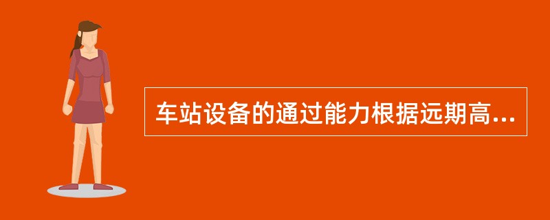 车站设备的通过能力根据远期高峰客流量以及考虑留有余地地进行。