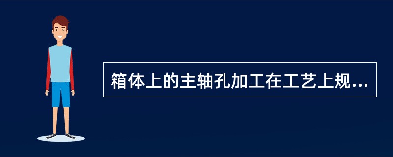 箱体上的主轴孔加工在工艺上规定精镗和半精镗工序心安排在同一台机床上完成。