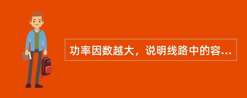 功率因数越大，说明线路中的容性负载越（）。