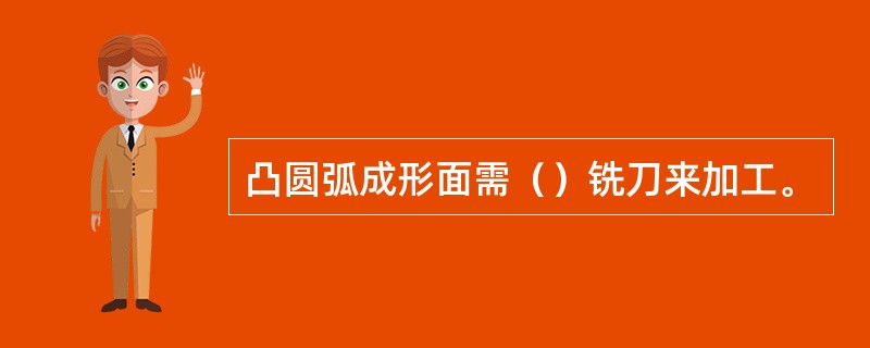 凸圆弧成形面需（）铣刀来加工。