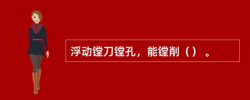 浮动镗刀镗孔，能镗削（） 。