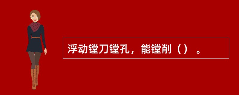 浮动镗刀镗孔，能镗削（） 。