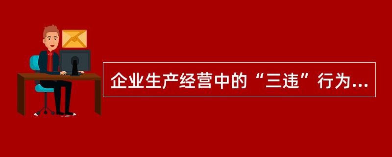 企业生产经营中的“三违”行为是指。（）.