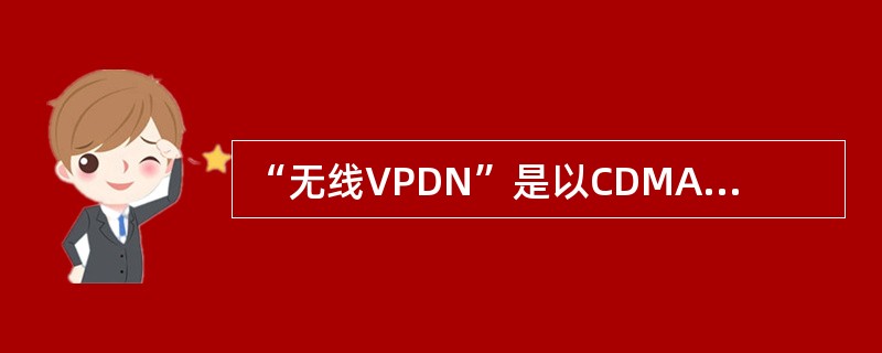 “无线VPDN”是以CDMA1x公众移动分组数据网为基础，采用VPDN技术，为单