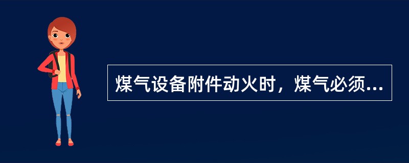 煤气设备附件动火时，煤气必须处于流动状态，否则严禁动火。（）