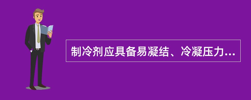 制冷剂应具备易凝结、冷凝压力不要太高、蒸发压力不要太低、单位容积制冷量大、蒸发潜