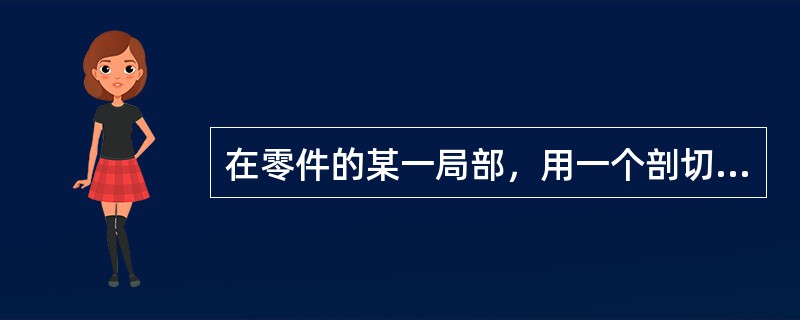 在零件的某一局部，用一个剖切面将零件局部剖开，表达其内部结构，并以波浪线分界以示
