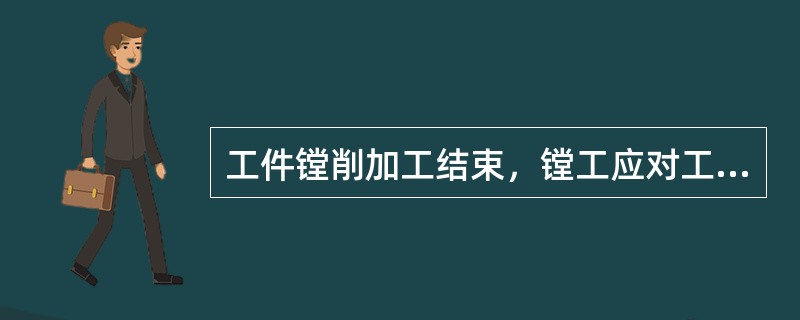 工件镗削加工结束，镗工应对工件进行（）。