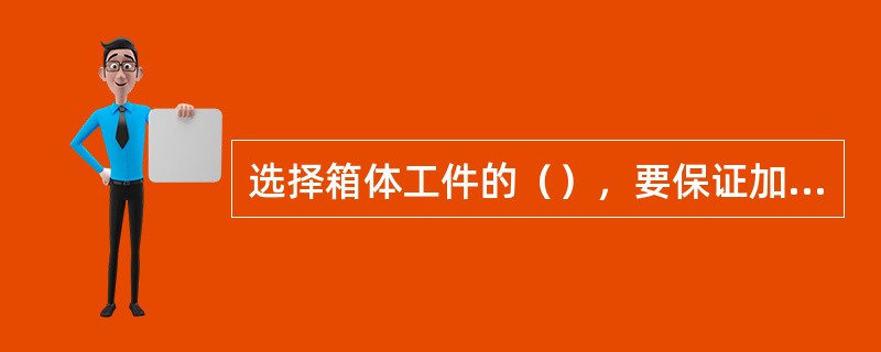 选择箱体工件的（），要保证加工表面处于不加工表面的正确的相对位置。