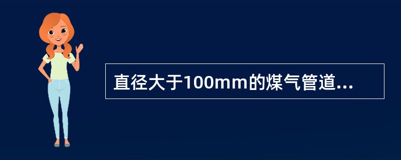 直径大于100mm的煤气管道着火时，切记不能突然把煤气阀门关死，以防回火爆炸。（