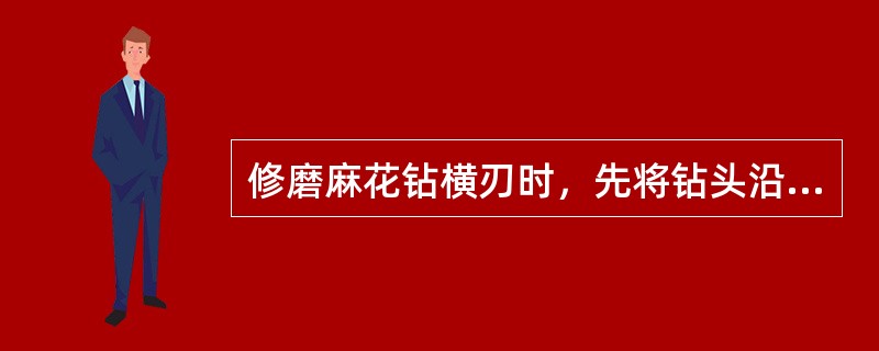 修磨麻花钻横刃时，先将钻头沿砂轮水平面向左偏摆，再将钻头尾部垂直压下，使它勺砂轮