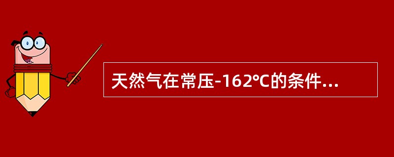 天然气在常压-162℃的条件下，（）。