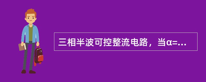 三相半波可控整流电路，当α=0时，直流输出电压平均值为整流变压器副边相电压值U2