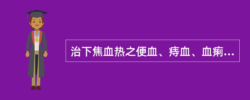 治下焦血热之便血、痔血、血痢、崩漏，下列何药最宜（）。