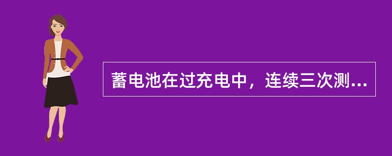 蓄电池在过充电中，连续三次测量（）无变化，过充结束。