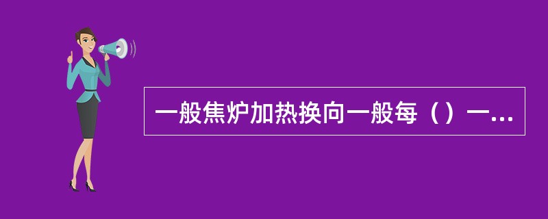 一般焦炉加热换向一般每（）一次，每次换向时间约40秒。