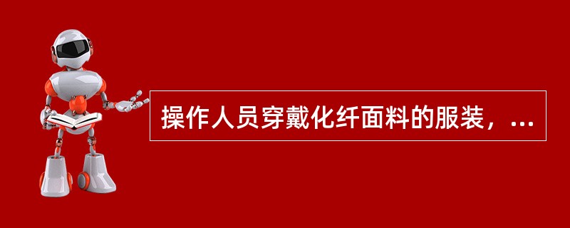 操作人员穿戴化纤面料的服装，进行生产操作时，由于摩擦也极容易产生静电火花。（）