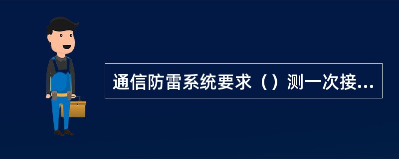 通信防雷系统要求（）测一次接地电阻。