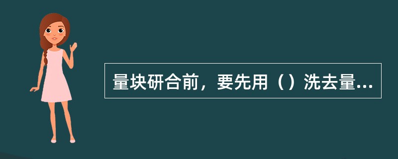 量块研合前，要先用（）洗去量块上的防锈油，用清洁的麂皮或天然丝绸擦干净。