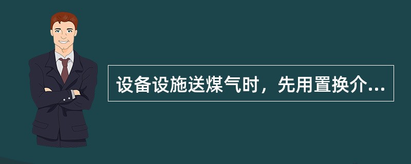 设备设施送煤气时，先用置换介质置换（），再用煤气调换置换介质。