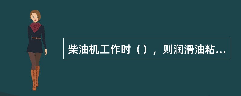 柴油机工作时（），则润滑油粘度增大使摩擦阻力和润滑油流通阻力增大。