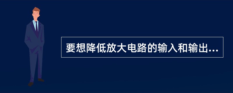 要想降低放大电路的输入和输出电阻，电路应引入电流并联负反馈。