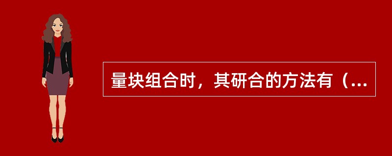 量块组合时，其研合的方法有（）。