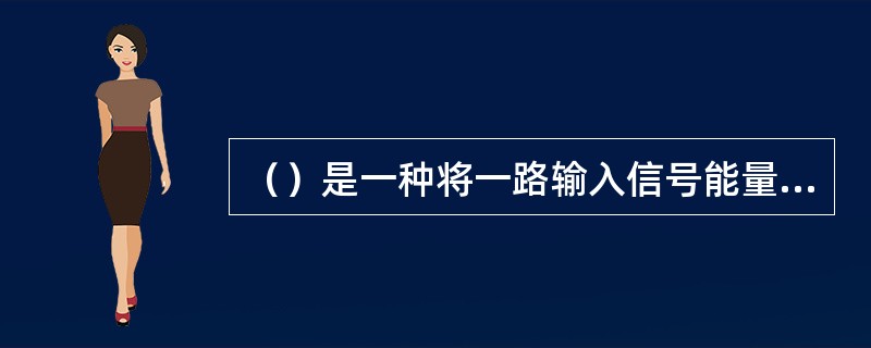 （）是一种将一路输入信号能量分成两路或多路输出相等能量的器件，也可以反过来将多路