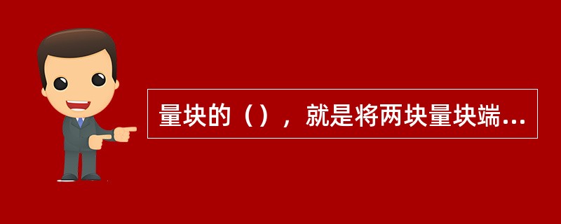 量块的（），就是将两块量块端缘部分测量面接触后，推动一块量块的测量面沿平行方向滑