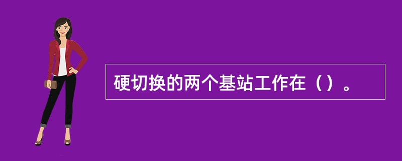 硬切换的两个基站工作在（）。