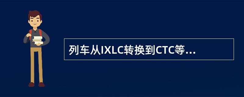 列车从IXLC转换到CTC等级的条件包括：（）、车载子系统接收到一个有效的（）、