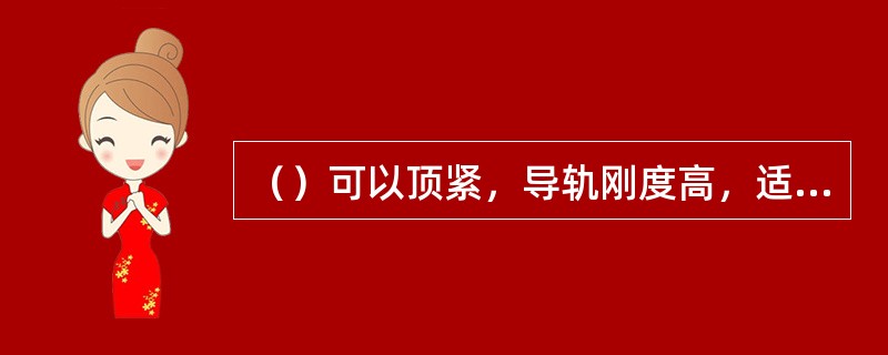 （）可以顶紧，导轨刚度高，适用于要求移动部件运动平稳灵敏，以及实现精密定位的场合