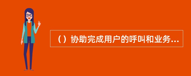 （）协助完成用户的呼叫和业务操作。