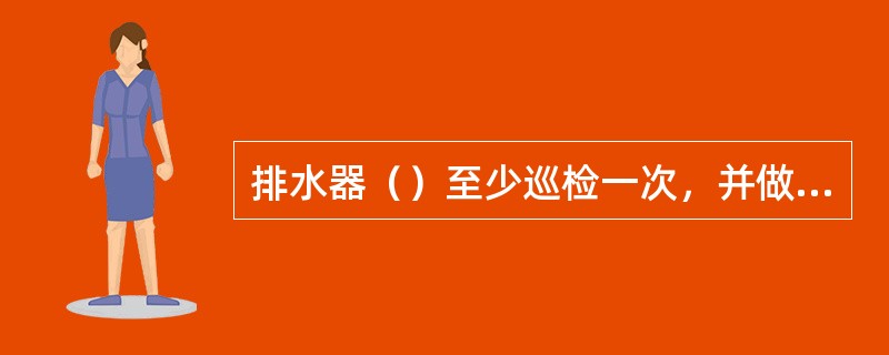 排水器（）至少巡检一次，并做好记录，发现问题及时处理。