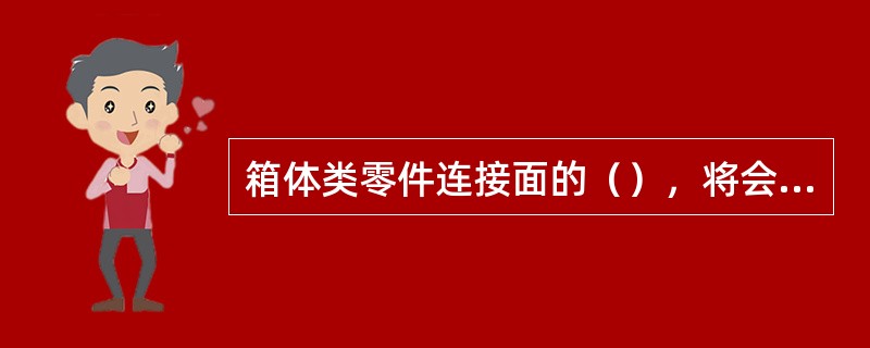 箱体类零件连接面的（），将会影响连接面的刚度和配合质量。