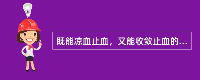 既能凉血止血，又能收敛止血的药物是（）。