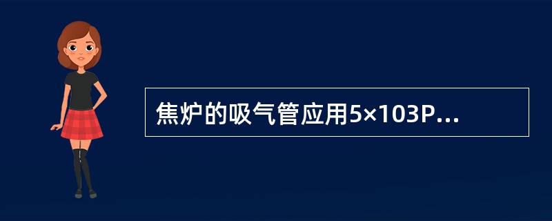 焦炉的吸气管应用5×103Pa（510mmH2O）做泄漏试验，20min压力降不