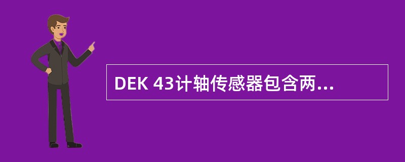 DEK 43计轴传感器包含两个电子探头，每个探头均有一个（）和一个（）。