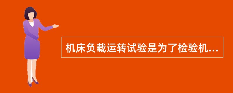 机床负载运转试验是为了检验机床的（）指标。