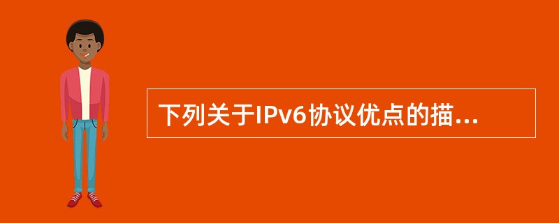 下列关于IPv6协议优点的描述中，最准确的是（）