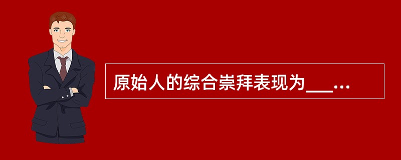 原始人的综合崇拜表现为________、________、________。