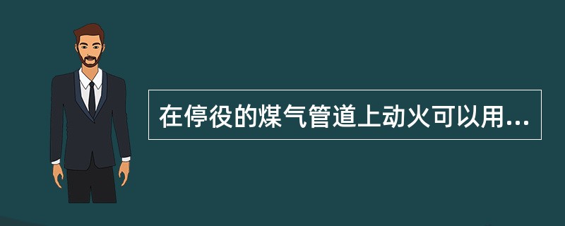 在停役的煤气管道上动火可以用气焊，不准用电焊爆炸事故发生后，为保持事故现场状态，