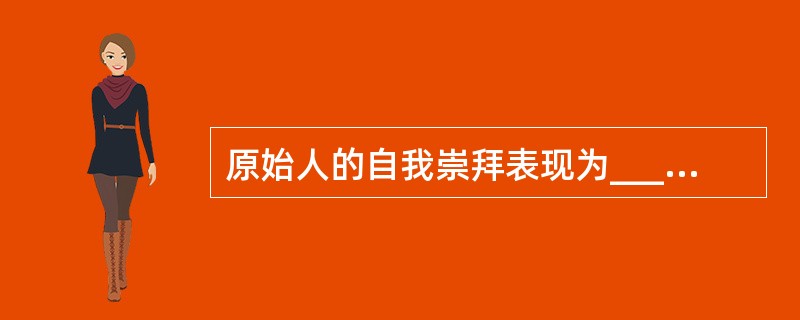 原始人的自我崇拜表现为_________崇拜-_______崇拜_______崇