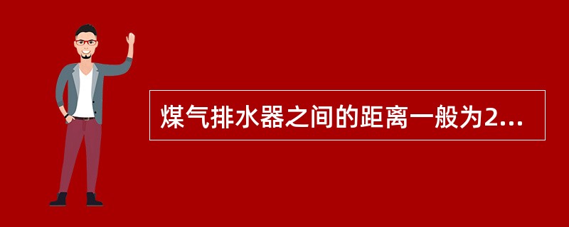 煤气排水器之间的距离一般为200~250m，排水器水封的有效高度煤气计算压力至少