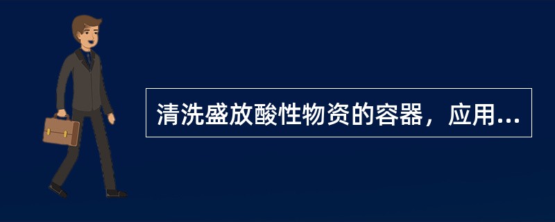 清洗盛放酸性物资的容器，应用（）性水溶液。