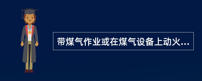 带煤气作业或在煤气设备上动火，应有作业方案和安全措施，并应取得煤气（）或安全主管