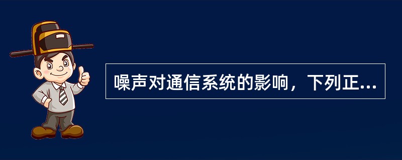 噪声对通信系统的影响，下列正确的描述是（）.